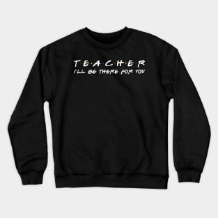 Teacher I'll Be There For You - Funny Teacher Crewneck Sweatshirt